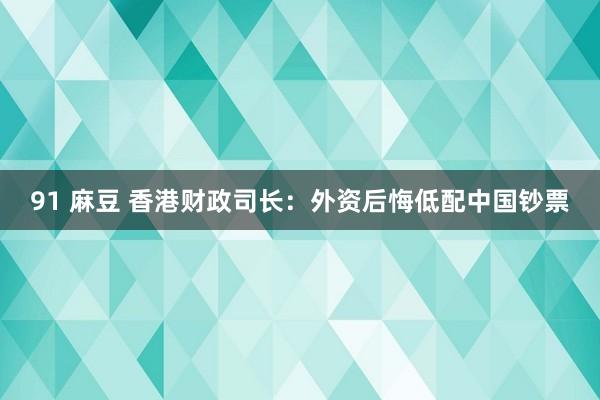 91 麻豆 香港财政司长：外资后悔低配中国钞票