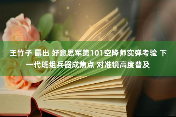王竹子 露出 好意思军第101空降师实弹考验 下一代班组兵器成焦点 对准镜高度普及