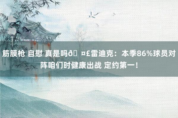 筋膜枪 自慰 真是吗🤣雷迪克：本季86%球员对阵咱们时健康出战 定约第一！