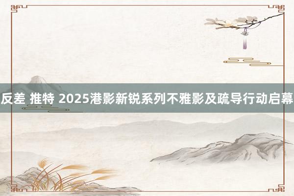 反差 推特 2025港影新锐系列不雅影及疏导行动启幕