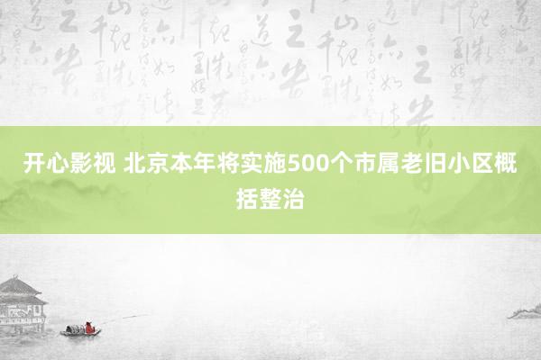 开心影视 北京本年将实施500个市属老旧小区概括整治