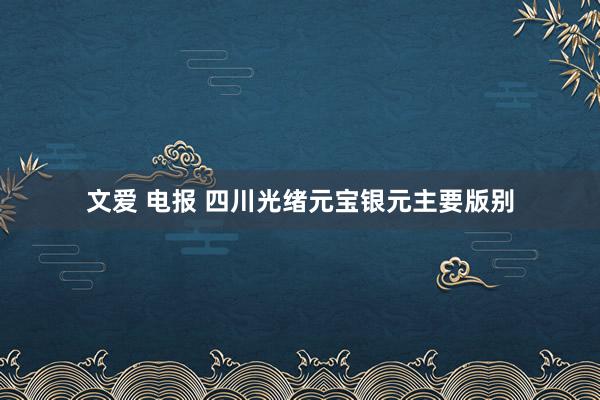 文爱 电报 四川光绪元宝银元主要版别