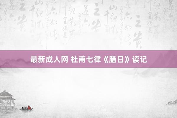最新成人网 杜甫七律《腊日》读记