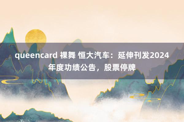 queencard 裸舞 恒大汽车：延伸刊发2024年度功绩公告，股票停牌