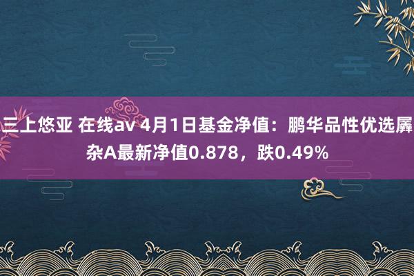 三上悠亚 在线av 4月1日基金净值：鹏华品性优选羼杂A最新净值0.878，跌0.49%