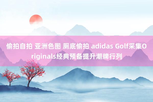 偷拍自拍 亚洲色图 厕底偷拍 adidas Golf采集Originals经典预备提升潮牌行列