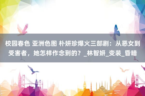 校园春色 亚洲色图 朴妍珍爆火三部剧：从恶女到受害者，她怎样作念到的？_林智妍_变装_昏暗