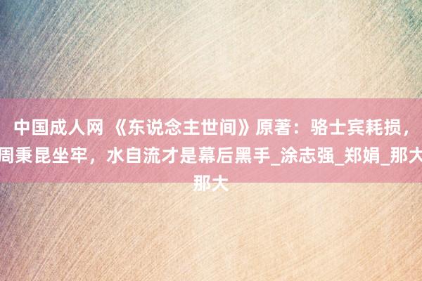 中国成人网 《东说念主世间》原著：骆士宾耗损，周秉昆坐牢，水自流才是幕后黑手_涂志强_郑娟_那大