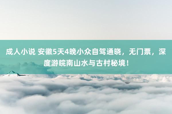 成人小说 安徽5天4晚小众自驾通晓，无门票，深度游皖南山水与古村秘境！