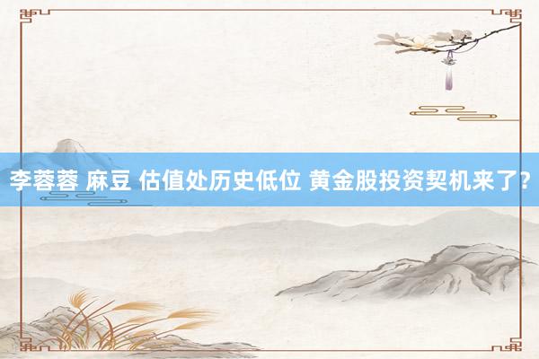 李蓉蓉 麻豆 估值处历史低位 黄金股投资契机来了？