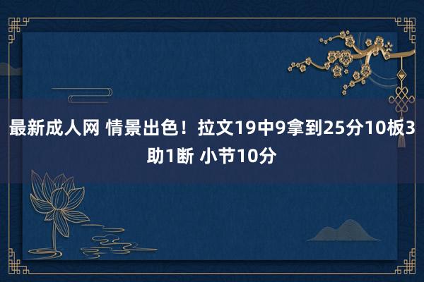 最新成人网 情景出色！拉文19中9拿到25分10板3助1断 小节10分