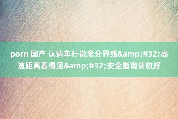 porn 国产 认清车行说念分界线&#32;高速距离看得见&#32;安全指南请收好