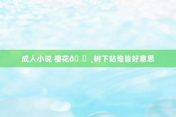 成人小说 樱花🌸树下站谁皆好意思
