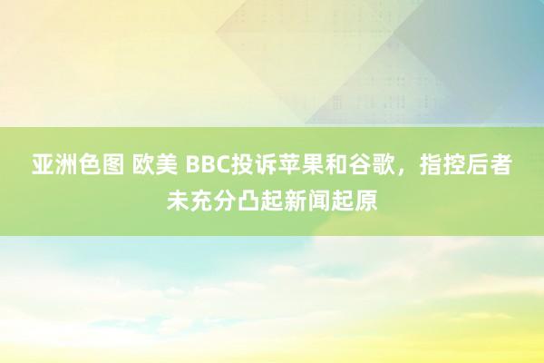 亚洲色图 欧美 BBC投诉苹果和谷歌，指控后者未充分凸起新闻起原
