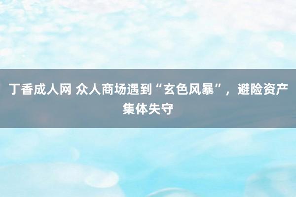 丁香成人网 众人商场遇到“玄色风暴”，避险资产集体失守