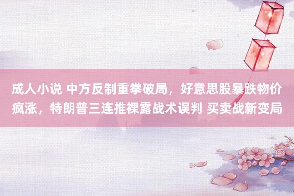成人小说 中方反制重拳破局，好意思股暴跌物价疯涨，特朗普三连推裸露战术误判 买卖战新变局