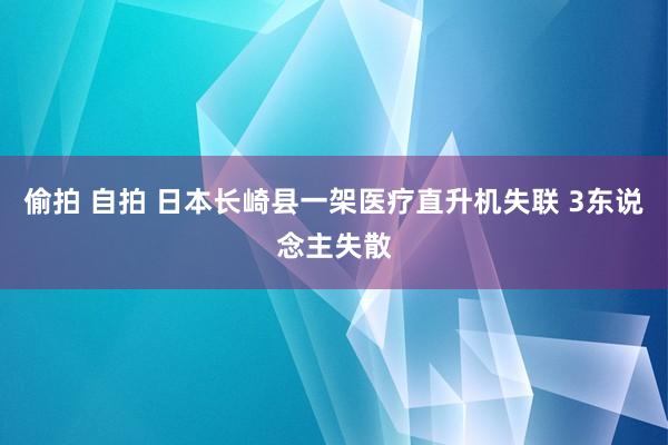偷拍 自拍 日本长崎县一架医疗直升机失联 3东说念主失散