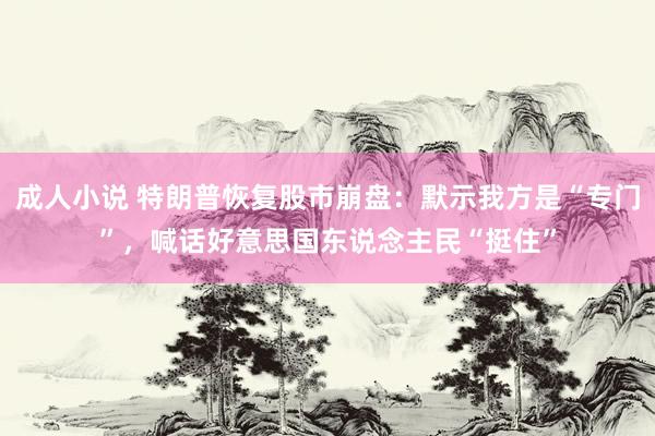 成人小说 特朗普恢复股市崩盘：默示我方是“专门”，喊话好意思国东说念主民“挺住”