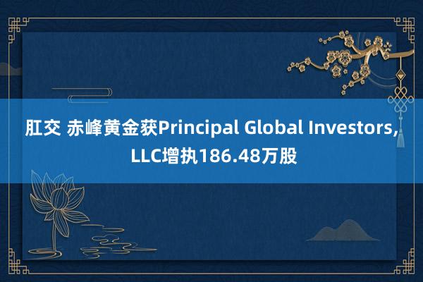 肛交 赤峰黄金获Principal Global Investors， LLC增执186.48万股