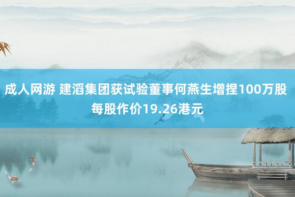 成人网游 建滔集团获试验董事何燕生增捏100万股 每股作价19.26港元