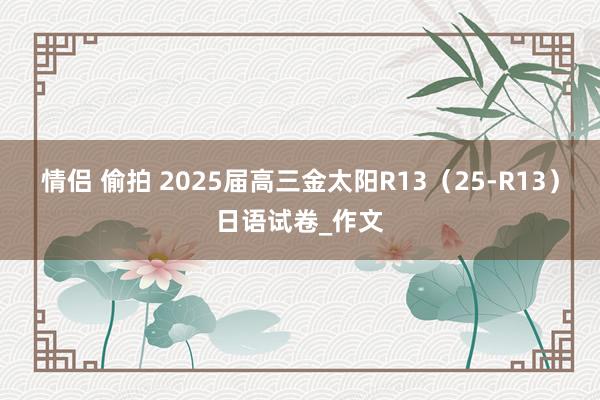 情侣 偷拍 2025届高三金太阳R13（25-R13）日语试卷_作文
