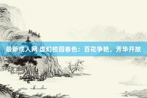 最新成人网 虚幻校园春色：百花争艳，芳华开放