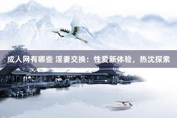 成人网有哪些 淫妻交换：性爱新体验，热沈探索