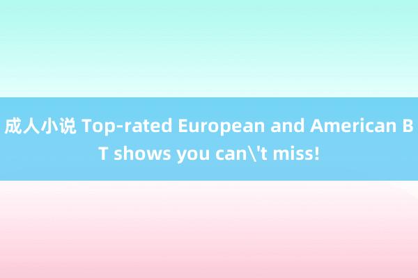 成人小说 Top-rated European and American BT shows you can't miss!