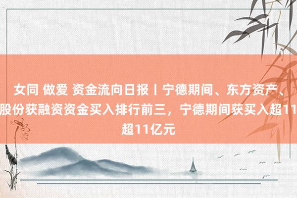 女同 做爱 资金流向日报丨宁德期间、东方资产、牧原股份获融资资金买入排行前三，宁德期间获买入超11亿元