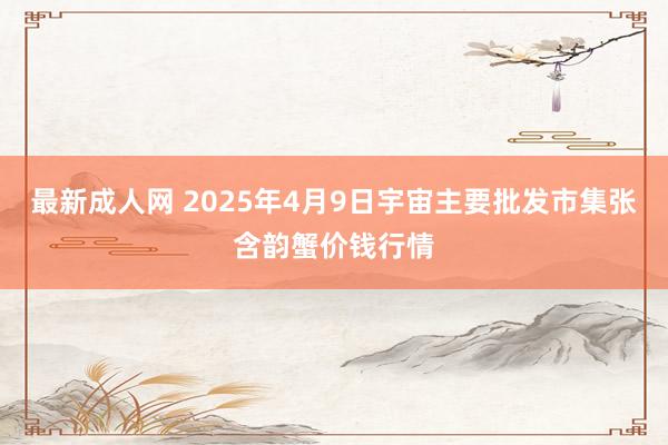 最新成人网 2025年4月9日宇宙主要批发市集张含韵蟹价钱行情
