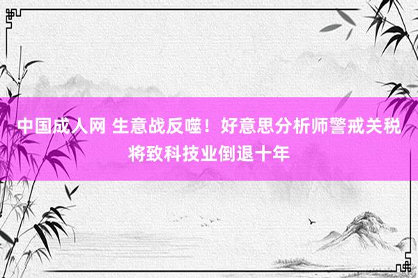 中国成人网 生意战反噬！好意思分析师警戒关税将致科技业倒退十年