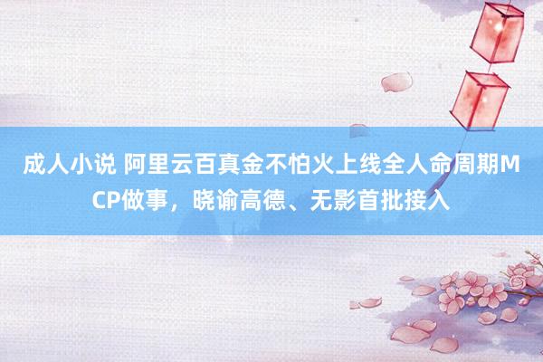 成人小说 阿里云百真金不怕火上线全人命周期MCP做事，晓谕高德、无影首批接入