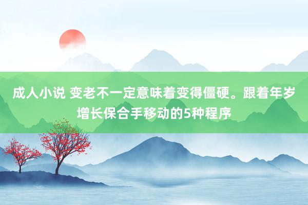 成人小说 变老不一定意味着变得僵硬。跟着年岁增长保合手移动的5种程序