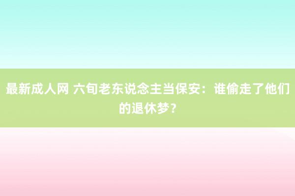 最新成人网 六旬老东说念主当保安：谁偷走了他们的退休梦？