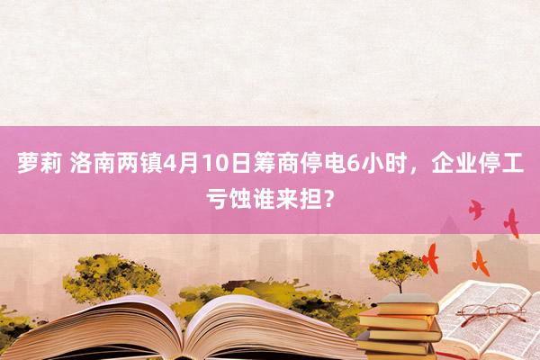 萝莉 洛南两镇4月10日筹商停电6小时，企业停工亏蚀谁来担？