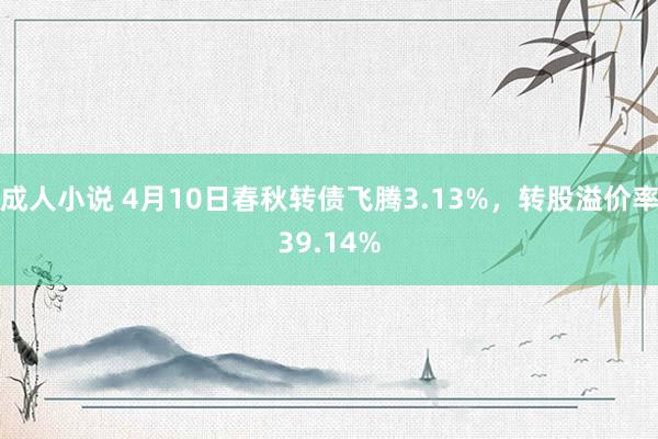 成人小说 4月10日春秋转债飞腾3.13%，转股溢价率39.14%