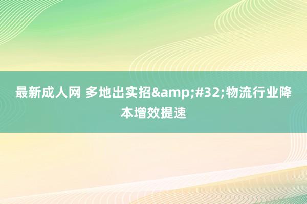 最新成人网 多地出实招&#32;物流行业降本增效提速