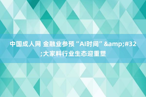 中国成人网 金融业参预“AI时间”&#32;大家料行业生态迎重塑