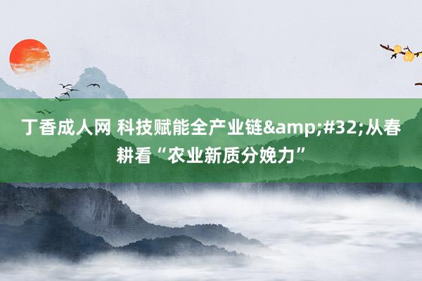 丁香成人网 科技赋能全产业链&#32;从春耕看“农业新质分娩力”