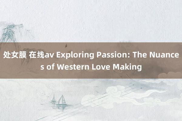 处女膜 在线av Exploring Passion: The Nuances of Western Love Making