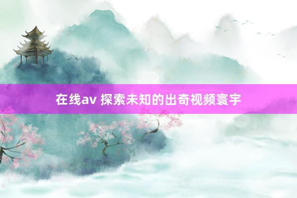在线av 探索未知的出奇视频寰宇