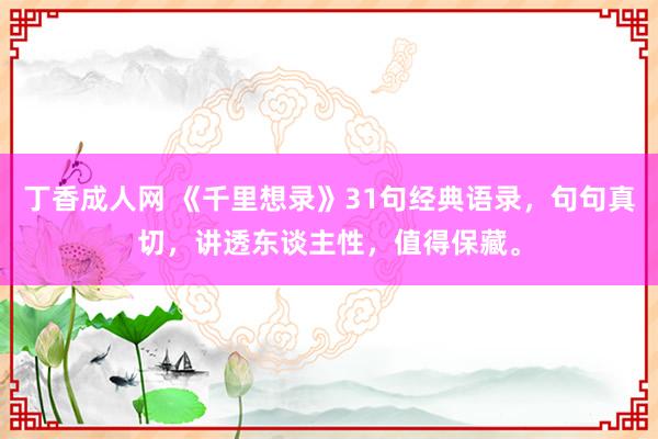 丁香成人网 《千里想录》31句经典语录，句句真切，讲透东谈主性，值得保藏。