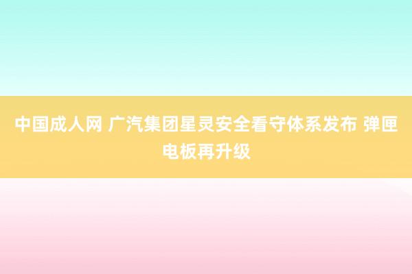 中国成人网 广汽集团星灵安全看守体系发布 弹匣电板再升级