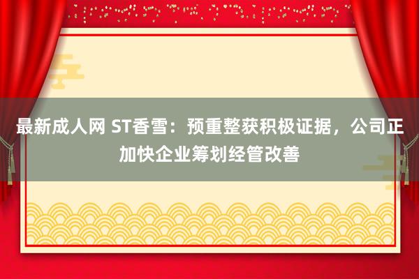 最新成人网 ST香雪：预重整获积极证据，公司正加快企业筹划经管改善