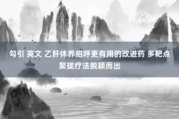 勾引 英文 乙肝休养招呼更有用的改进药 多靶点聚拢疗法脱颖而出
