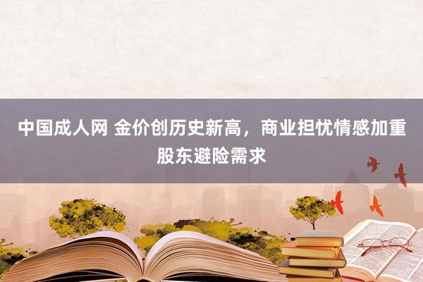 中国成人网 金价创历史新高，商业担忧情感加重股东避险需求