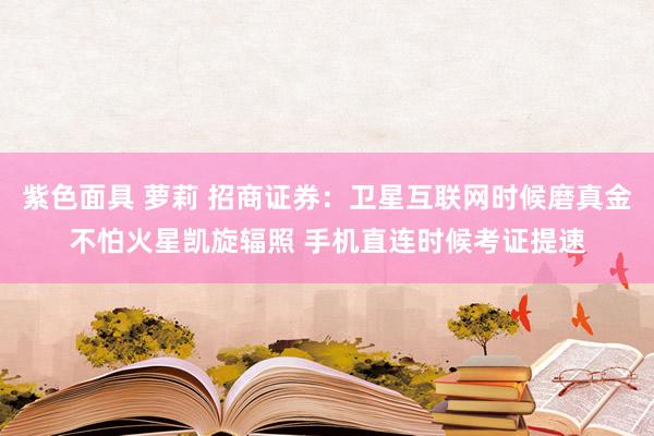 紫色面具 萝莉 招商证券：卫星互联网时候磨真金不怕火星凯旋辐照 手机直连时候考证提速