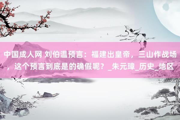 中国成人网 刘伯温预言：福建出皇帝，三山作战场，这个预言到底是的确假呢？_朱元璋_历史_地区