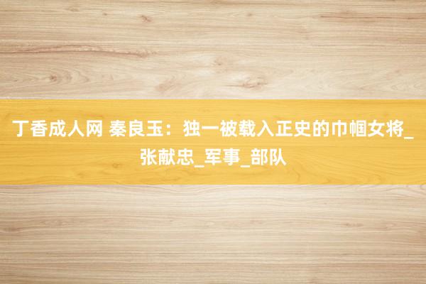 丁香成人网 秦良玉：独一被载入正史的巾帼女将_张献忠_军事_部队