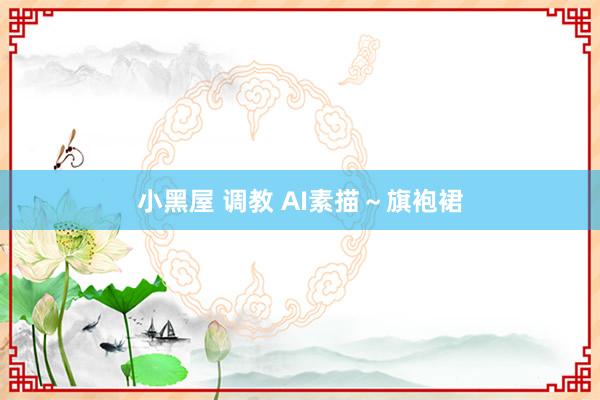 小黑屋 调教 AI素描～旗袍裙
